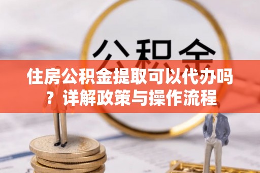 曹县住房公积金提取可以代办吗？详解政策与操作流程