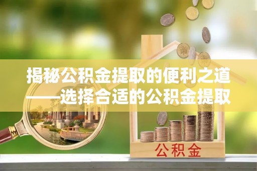 曹县揭秘公积金提取的便利之道——选择合适的公积金提取代办公司是关键