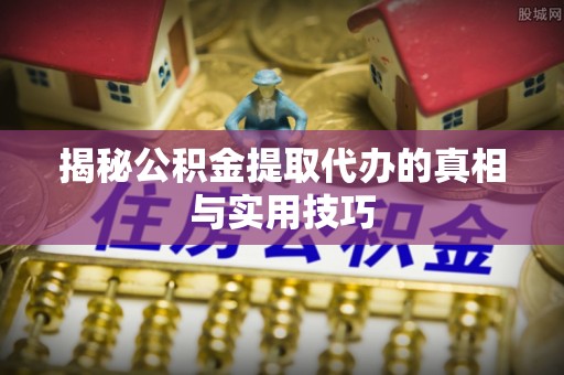 曹县揭秘公积金提取代办的真相与实用技巧