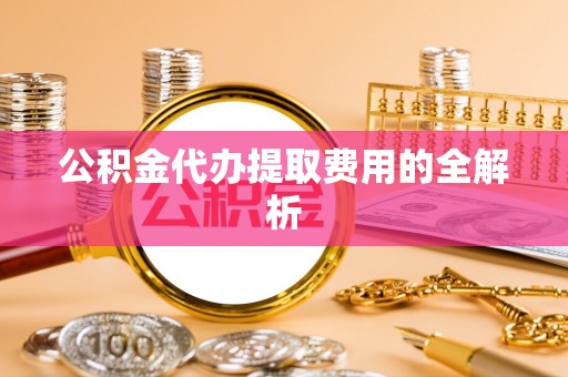 曹县公积金代办提取费用的全解析