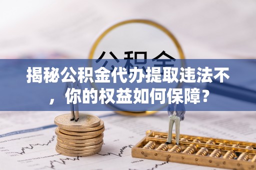 曹县揭秘公积金代办提取违法不，你的权益如何保障？